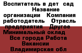 Воспитатель в дет. сад N113 › Название организации ­ Компания-работодатель › Отрасль предприятия ­ Другое › Минимальный оклад ­ 1 - Все города Работа » Вакансии   . Владимирская обл.,Муромский р-н